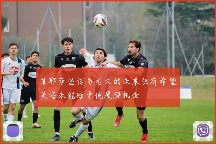 基耶萨坚信与尤文的未来仍有希望莫塔未能给予他展现机会
