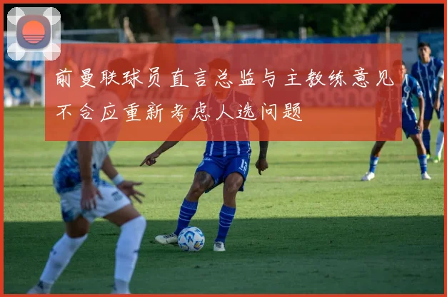 前曼联球员直言总监与主教练意见不合应重新考虑人选问题
