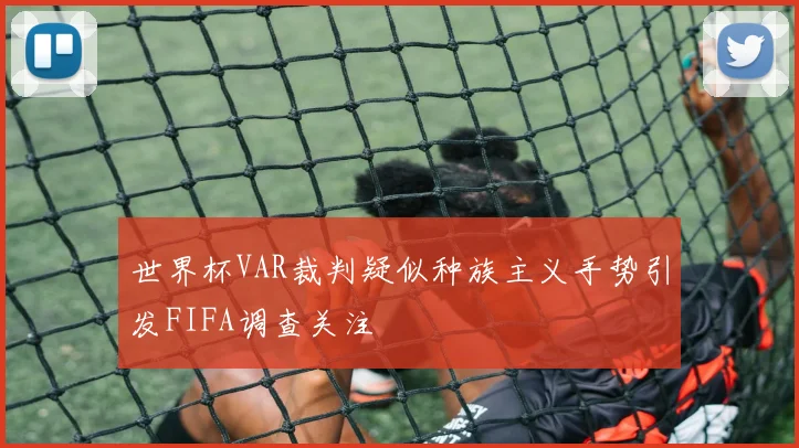 世界杯VAR裁判疑似种族主义手势引发FIFA调查关注