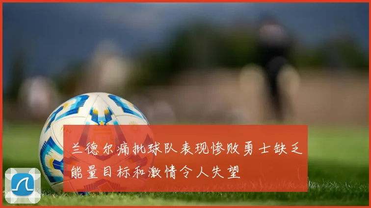 兰德尔痛批球队表现惨败勇士缺乏能量目标和激情令人失望