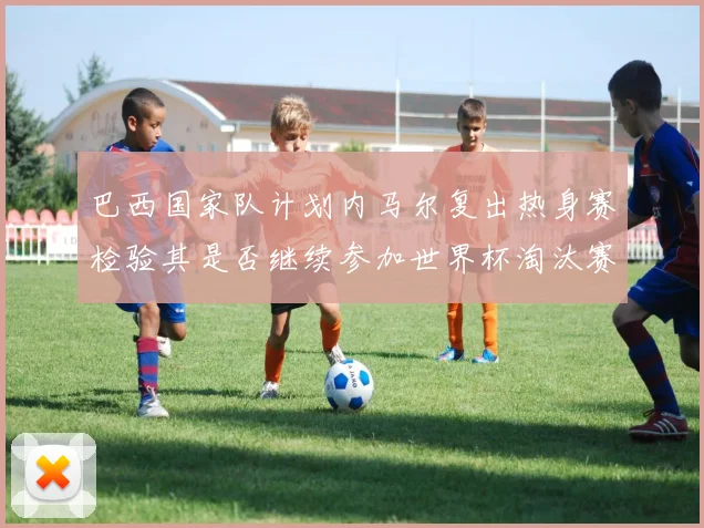 巴西国家队计划内马尔复出热身赛检验其是否继续参加世界杯淘汰赛