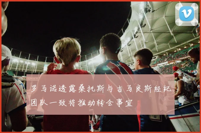 罗马诺透露桑托斯与吉马良斯经纪团队一致将推动转会事宜