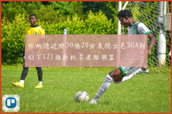 伦纳德连续30场20分表现出色SGA则创下121场新纪录差距明显