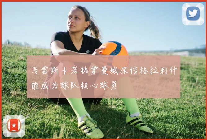 马雷斯卡若执掌曼城深信格拉利什能成为球队核心球员