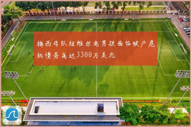 梅西母队纽维尔老男孩面临破产危机债务高达3300万美元
