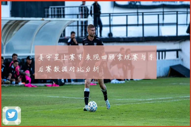 姜宇星上赛季表现回顾常规赛与季后赛数据对比分析