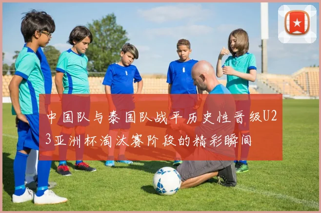 中国队与泰国队战平历史性晋级U23亚洲杯淘汰赛阶段的精彩瞬间