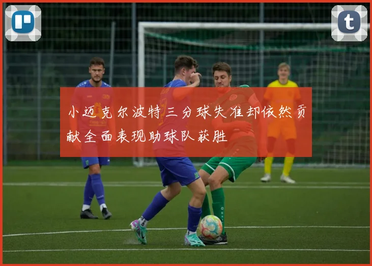 小迈克尔波特三分球失准却依然贡献全面表现助球队获胜