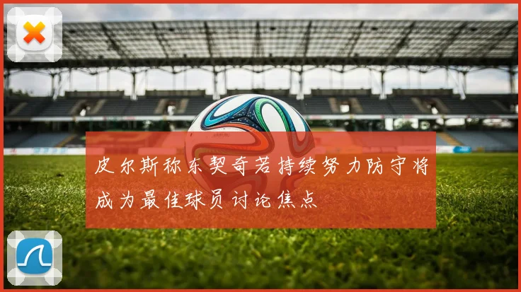 皮尔斯称东契奇若持续努力防守将成为最佳球员讨论焦点