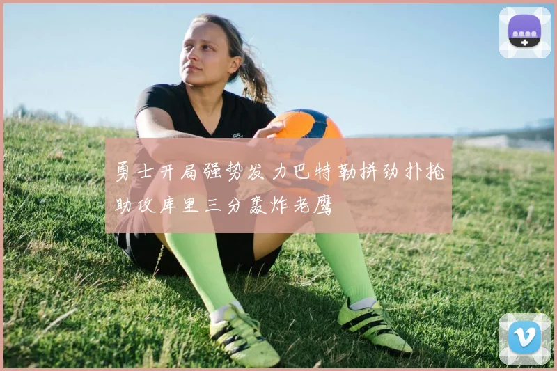勇士开局强势发力巴特勒拼劲扑抢助攻库里三分轰炸老鹰