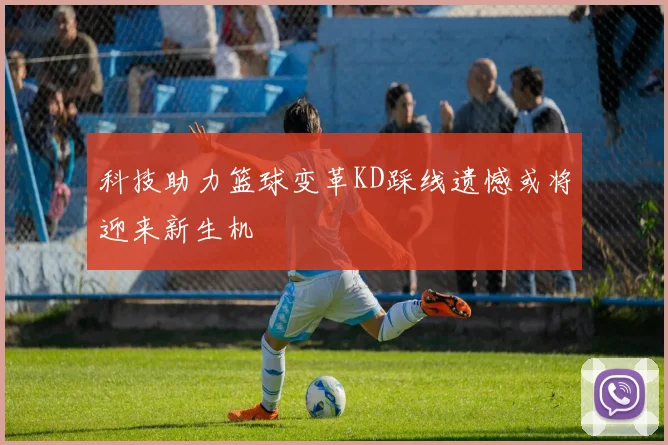科技助力篮球变革KD踩线遗憾或将迎来新生机