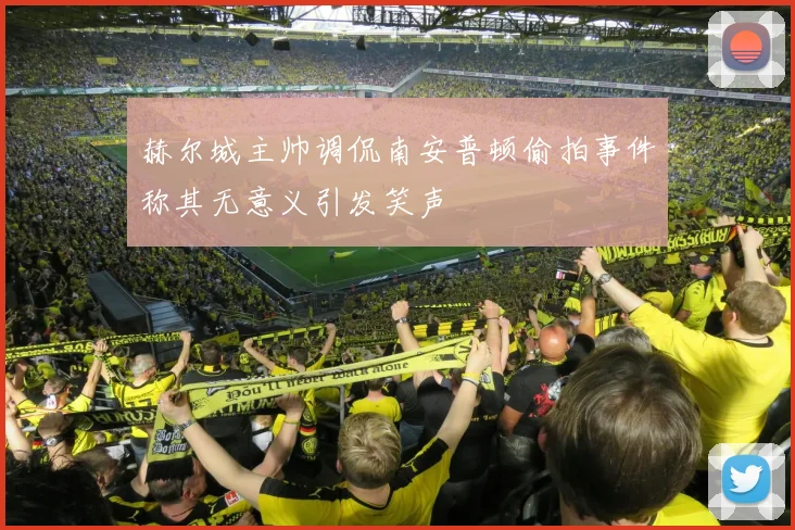 赫尔城主帅调侃南安普顿偷拍事件称其无意义引发笑声