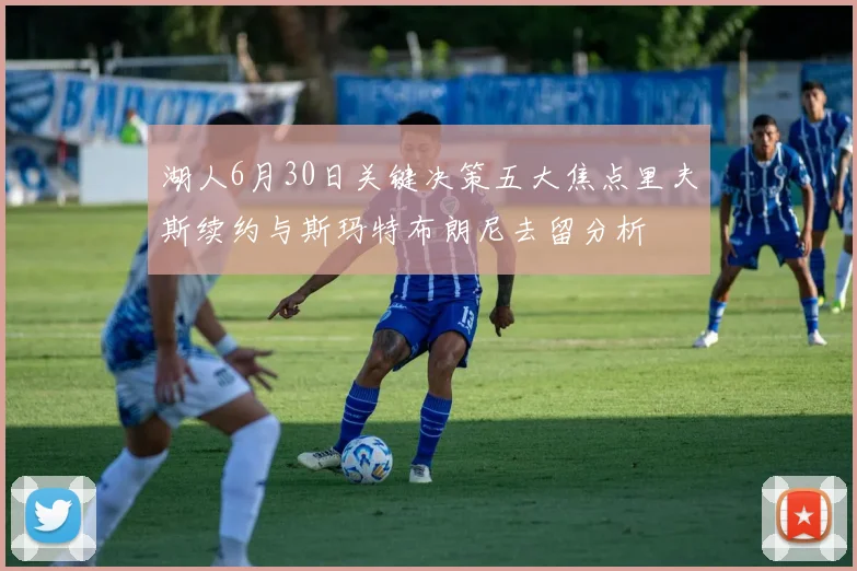 湖人6月30日关键决策五大焦点里夫斯续约与斯玛特布朗尼去留分析