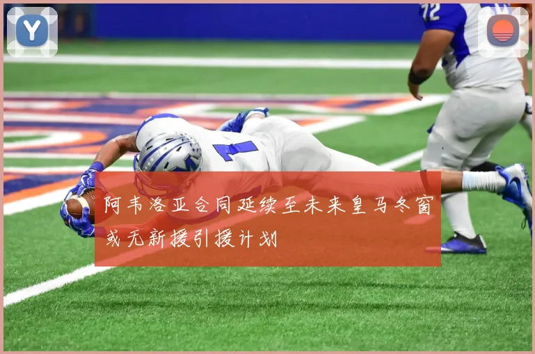 阿韦洛亚合同延续至未来皇马冬窗或无新援引援计划